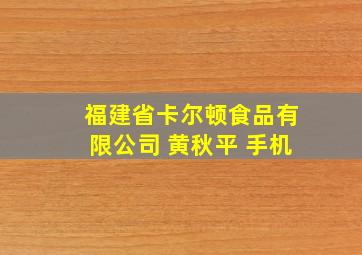 福建省卡尔顿食品有限公司 黄秋平 手机